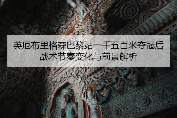 英厄布里格森巴黎站一千五百米夺冠后战术节奏变化与前景解析