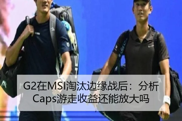 G2在MSI淘汰边缘战后：分析Caps游走收益还能放大吗