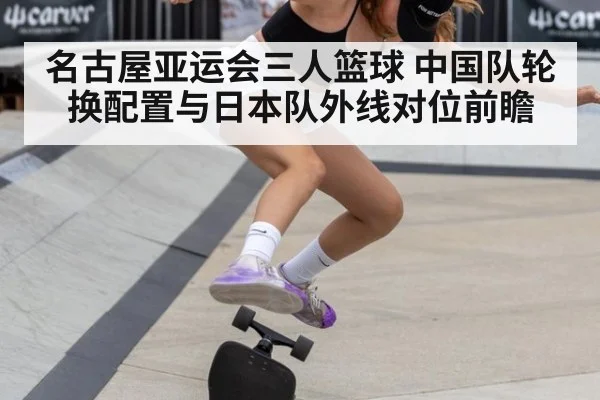 名古屋亚运会三人篮球 中国队轮换配置与日本队外线对位前瞻
