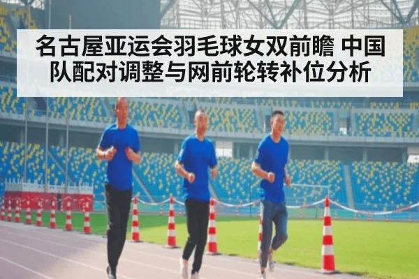 名古屋亚运会羽毛球女双前瞻 中国队配对调整与网前轮转补位分析