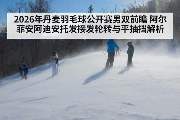 2026年丹麦羽毛球公开赛男双前瞻 阿尔菲安阿迪安托发接发轮转与平抽挡解析